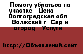 Помогу убратьса на участке › Цена ­ 500 - Волгоградская обл., Волжский г. Сад и огород » Услуги   